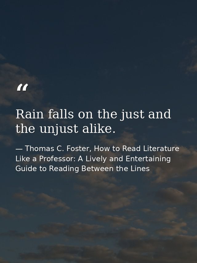 Rain falls on the just and the unjust alike. — Thomas C. Foster, How to Read Literature Like a Professor: A Lively and Entertaining Guide to Reading Between the Lines