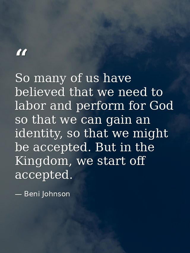 So many of us have believed that we need to labor and perform for God so that we can gain an identity, so that we might  — Beni Johnson