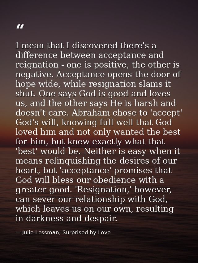 I mean that I discovered there's a difference between acceptance and reignation - one is positive, the other is negative — Julie Lessman, Surprised by Love