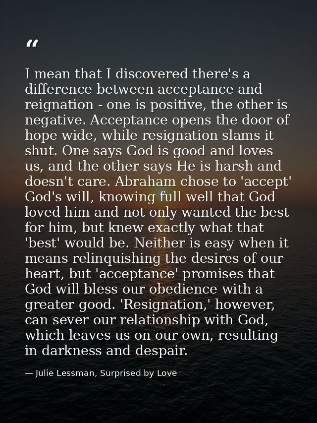 I mean that I discovered there's a difference between acceptance and reignation - one is positive, the other is negative — Julie Lessman, Surprised by Love