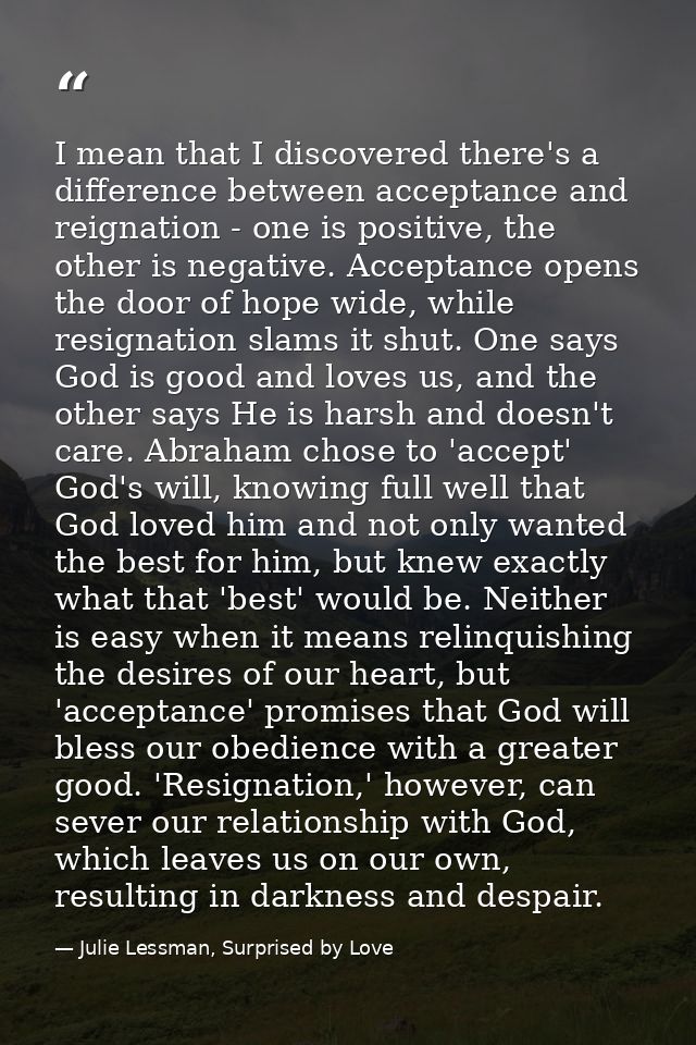 I mean that I discovered there's a difference between acceptance and reignation - one is positive, the other is negative — Julie Lessman, Surprised by Love