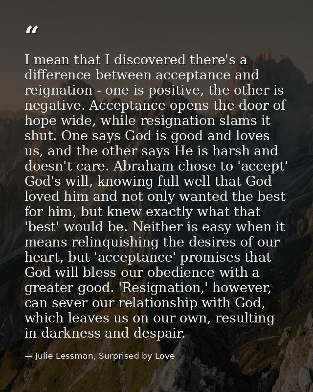 I mean that I discovered there's a difference between acceptance and reignation - one is positive, the other is negative — Julie Lessman, Surprised by Love
