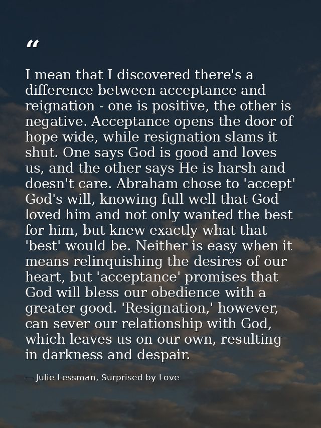 I mean that I discovered there's a difference between acceptance and reignation - one is positive, the other is negative — Julie Lessman, Surprised by Love