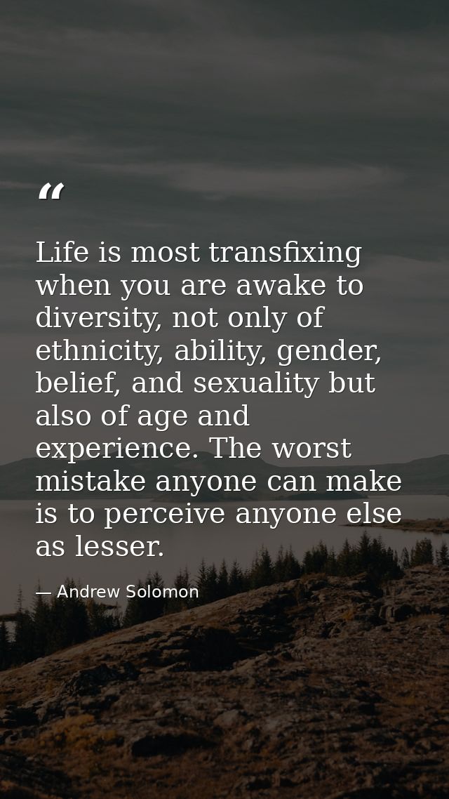 Life is most transfixing when you are awake to diversity, not only of ethnicity, ability, gender, belief, and sexuality  — Andrew Solomon