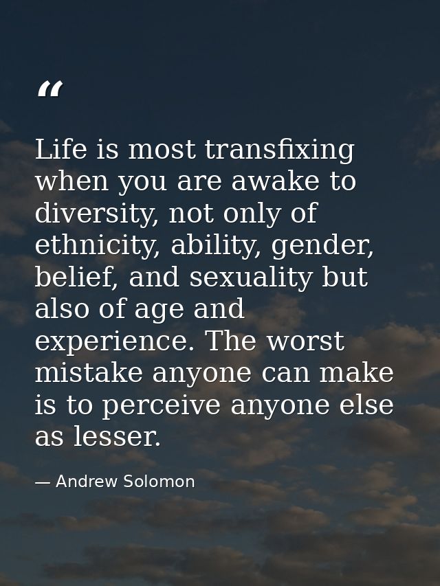 Life is most transfixing when you are awake to diversity, not only of ethnicity, ability, gender, belief, and sexuality  — Andrew Solomon