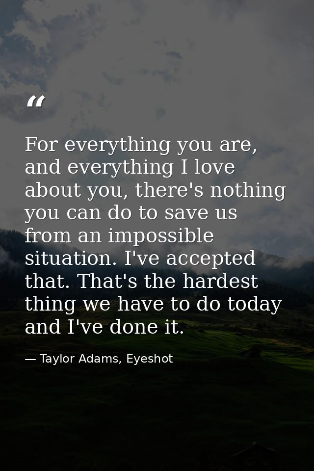 For everything you are, and everything I love about you, there's nothing you can do to save us from an impossible situat — Taylor Adams, Eyeshot