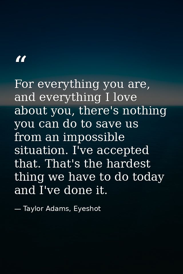 For everything you are, and everything I love about you, there's nothing you can do to save us from an impossible situat — Taylor Adams, Eyeshot