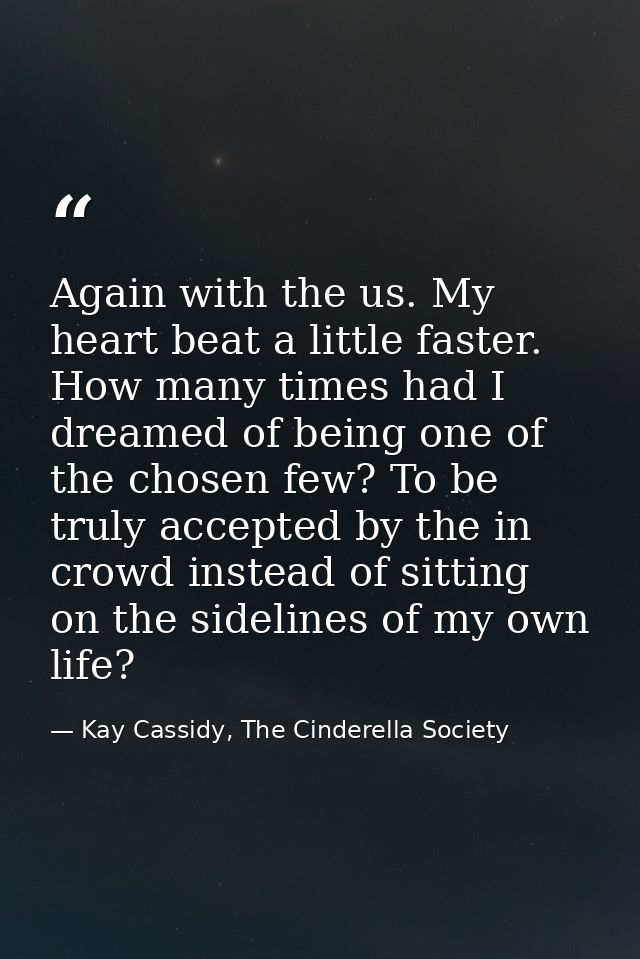 Again with the us. My heart beat a little faster. How many times had I dreamed of being one of the chosen few? To be tru — Kay Cassidy, The Cinderella Society