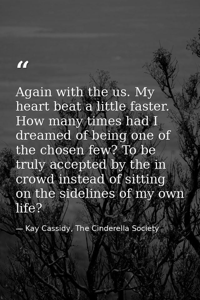 Again with the us. My heart beat a little faster. How many times had I dreamed of being one of the chosen few? To be tru — Kay Cassidy, The Cinderella Society
