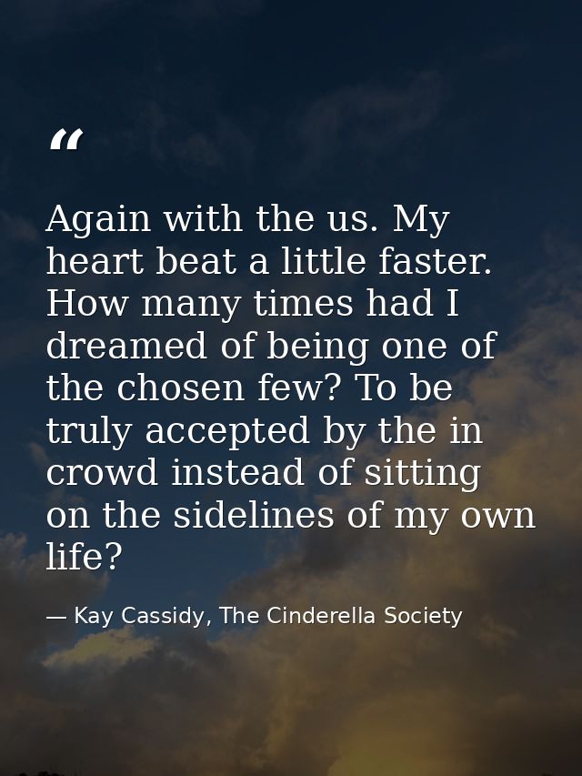 Again with the us. My heart beat a little faster. How many times had I dreamed of being one of the chosen few? To be tru — Kay Cassidy, The Cinderella Society