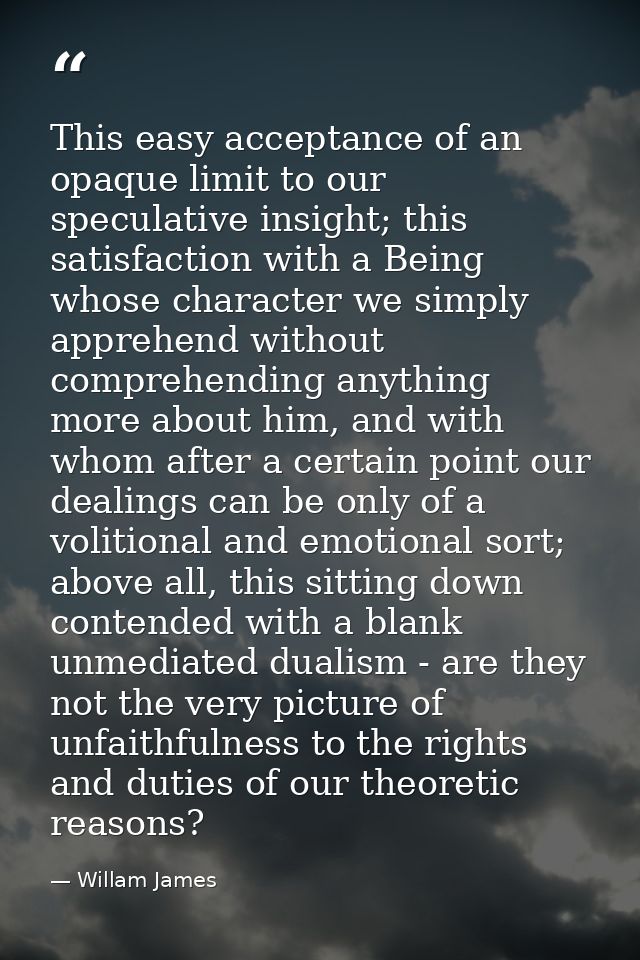 This easy acceptance of an opaque limit to our speculative insight; this satisfaction with a Being whose character we si — Willam James