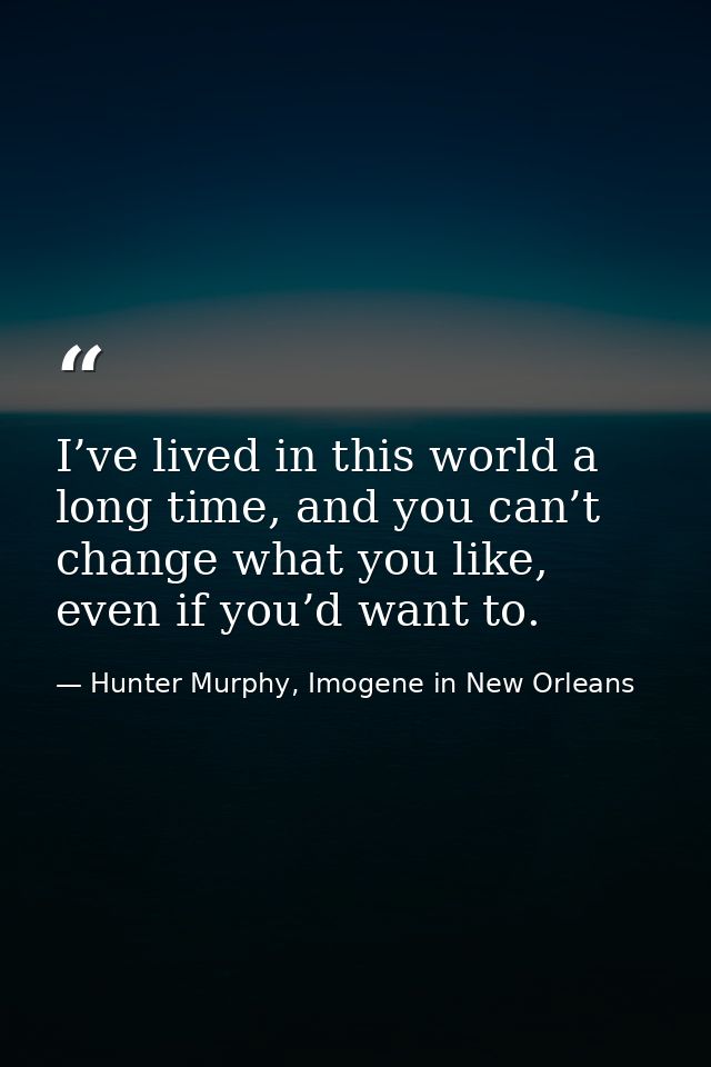 I’ve lived in this world a long time, and you can’t change what you like, even if you’d want to. — Hunter Murphy, Imogene in New Orleans