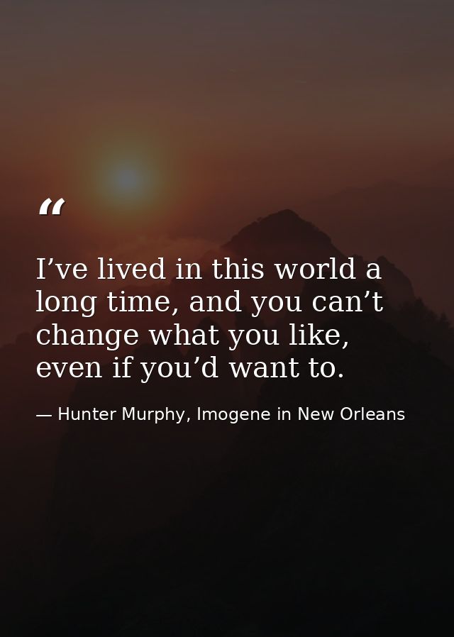 I’ve lived in this world a long time, and you can’t change what you like, even if you’d want to. — Hunter Murphy, Imogene in New Orleans
