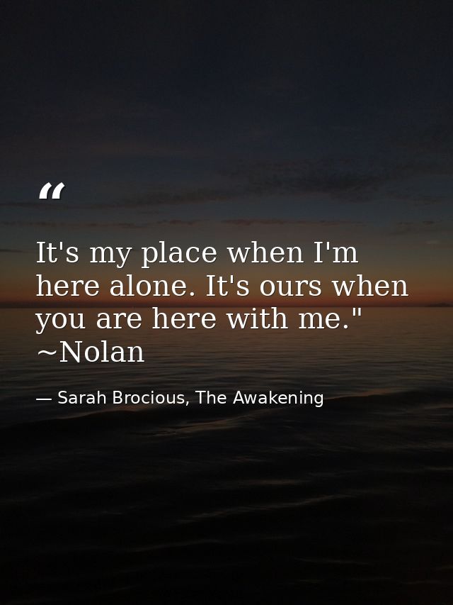 It's my place when I'm here alone. It's ours when you are here with me." ~Nolan — Sarah Brocious, The Awakening