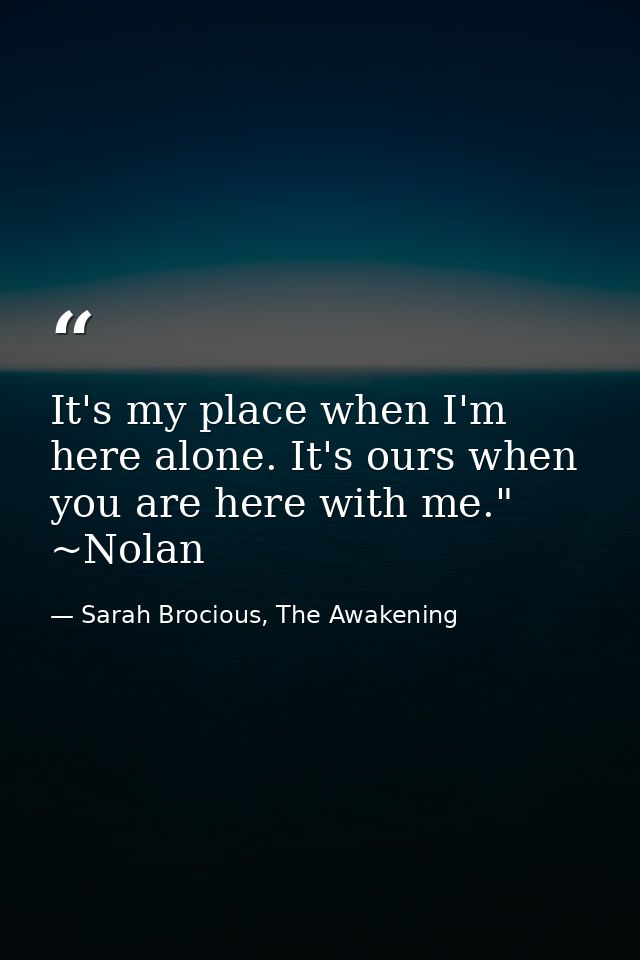 It's my place when I'm here alone. It's ours when you are here with me." ~Nolan — Sarah Brocious, The Awakening