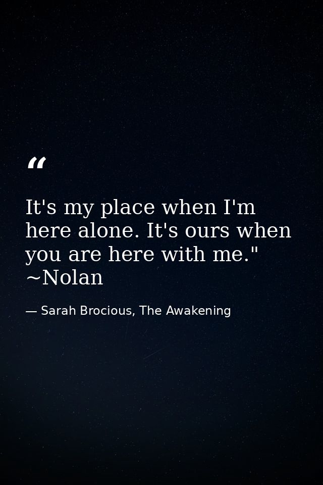 It's my place when I'm here alone. It's ours when you are here with me." ~Nolan — Sarah Brocious, The Awakening