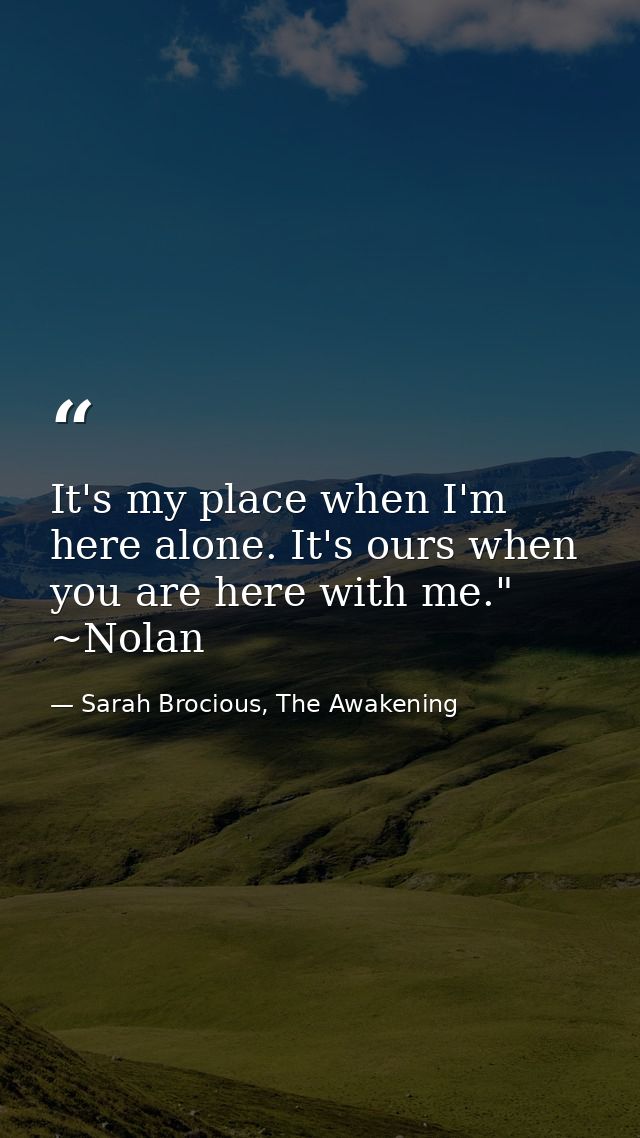 It's my place when I'm here alone. It's ours when you are here with me." ~Nolan — Sarah Brocious, The Awakening
