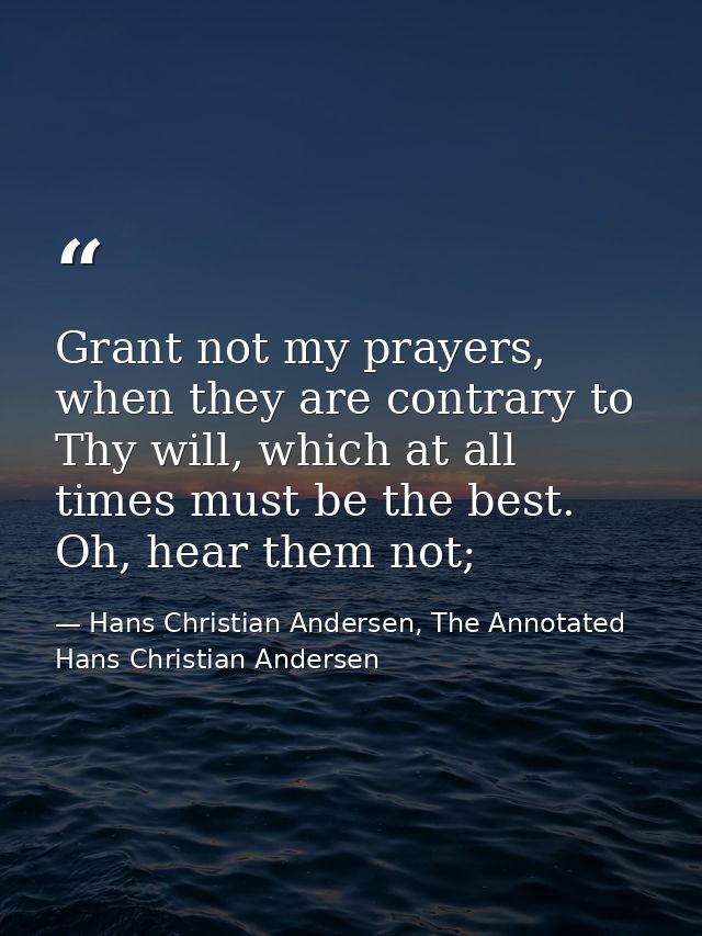Grant not my prayers, when they are contrary to Thy will, which at all times must be the best. Oh, hear them not; — Hans Christian Andersen, The Annotated Hans Christian Andersen