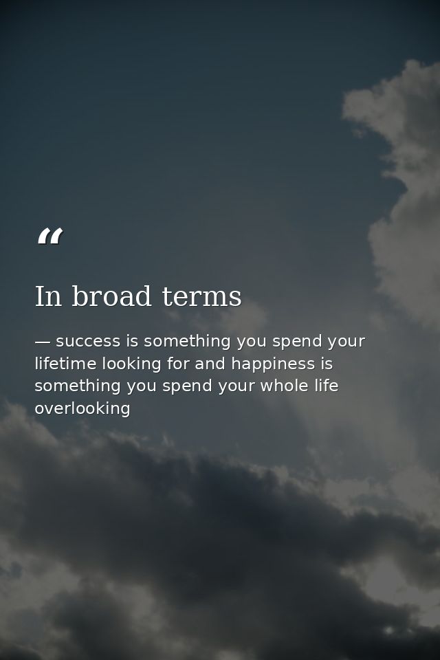 In broad terms — success is something you spend your lifetime looking for and happiness is something you spend your whole life overlooking