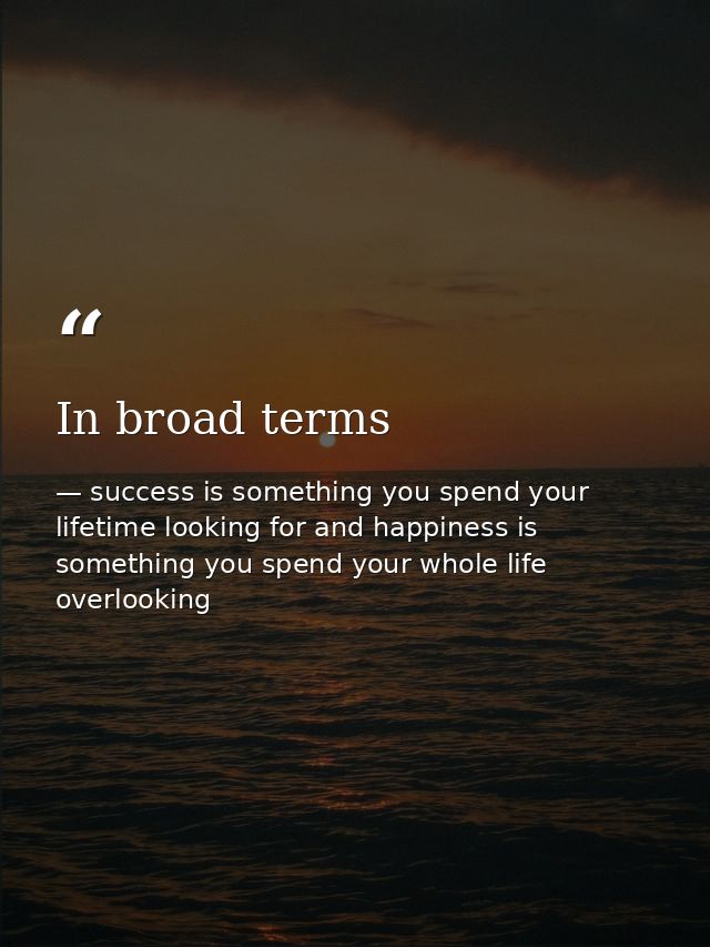 In broad terms — success is something you spend your lifetime looking for and happiness is something you spend your whole life overlooking
