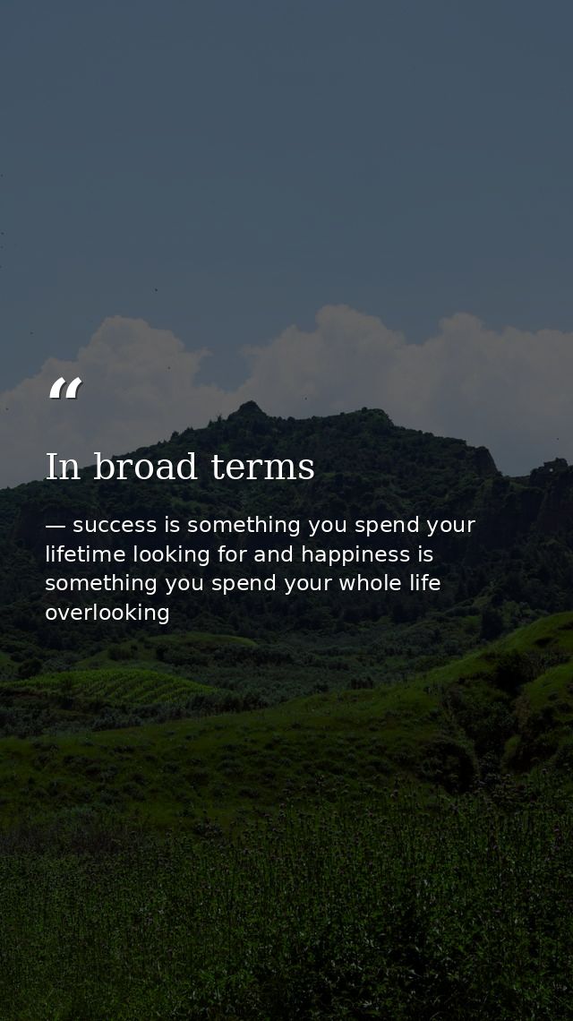 In broad terms — success is something you spend your lifetime looking for and happiness is something you spend your whole life overlooking
