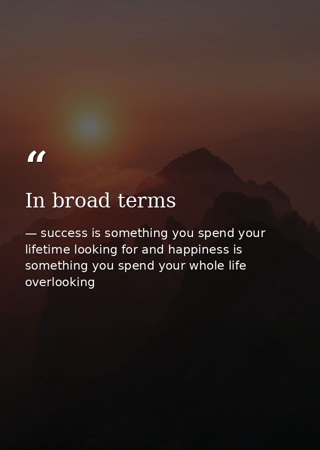 In broad terms — success is something you spend your lifetime looking for and happiness is something you spend your whole life overlooking