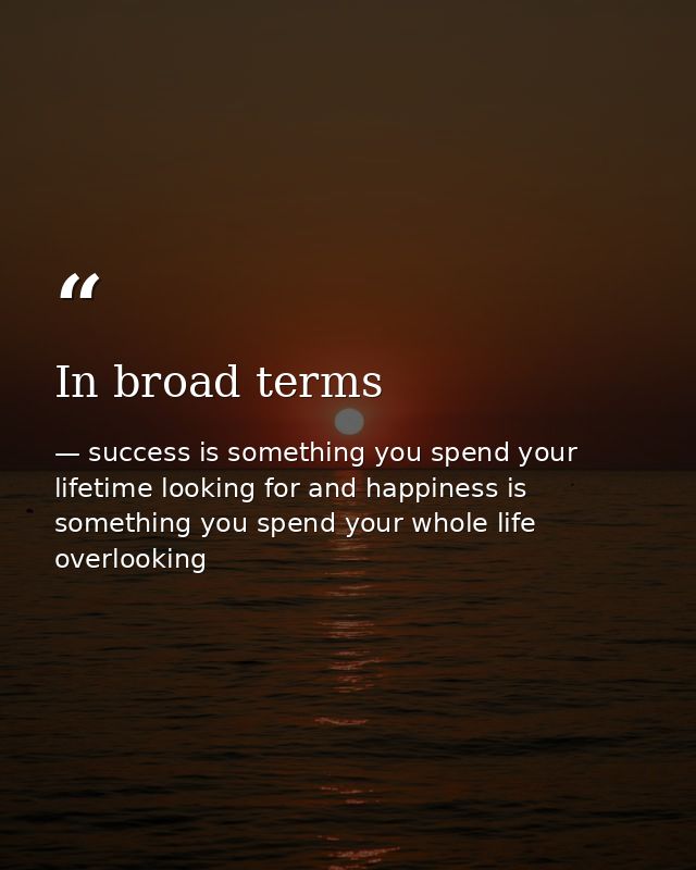 In broad terms — success is something you spend your lifetime looking for and happiness is something you spend your whole life overlooking
