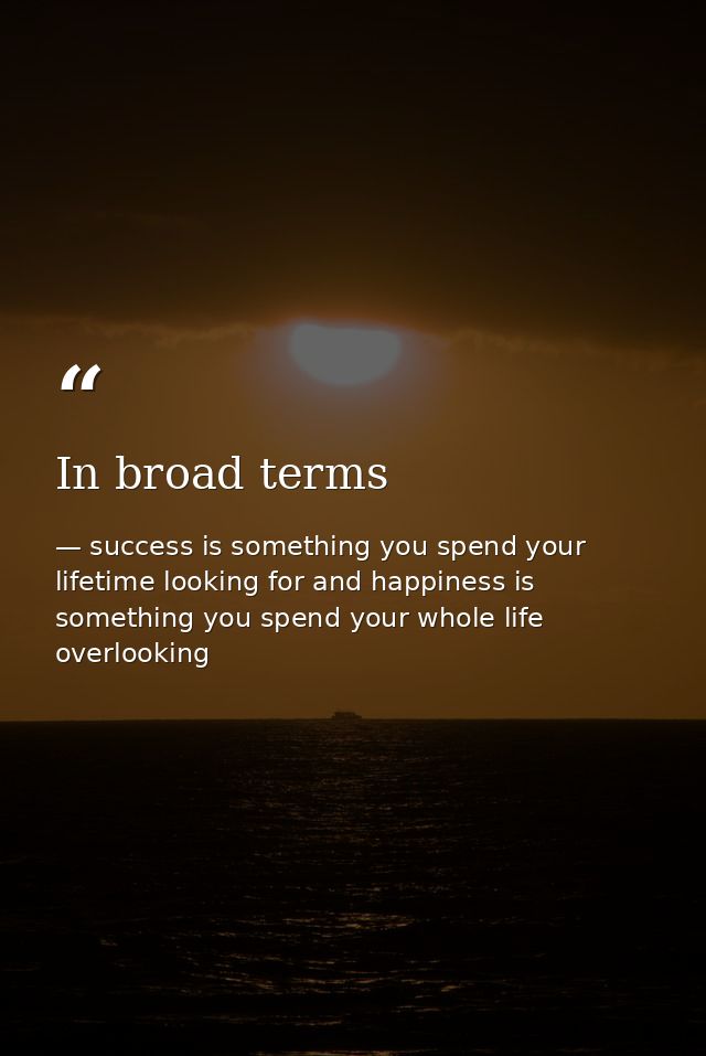 In broad terms — success is something you spend your lifetime looking for and happiness is something you spend your whole life overlooking