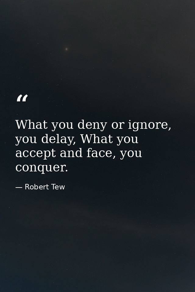 What you deny or ignore, you delay, What you accept and face, you conquer. — Robert Tew