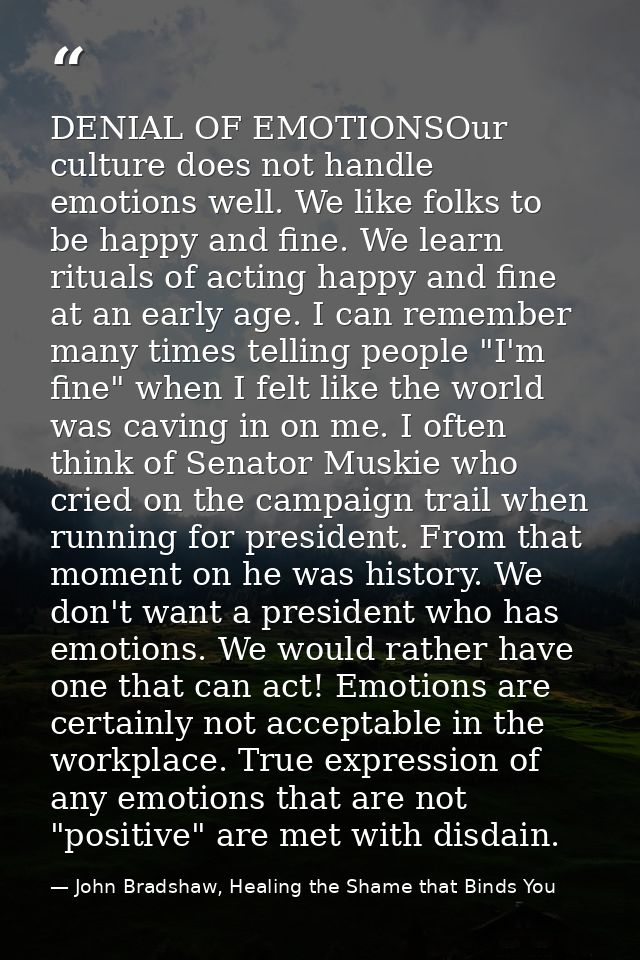 DENIAL OF EMOTIONSOur culture does not handle emotions well. We like folks to be happy and fine. We learn rituals of act — John Bradshaw, Healing the Shame that Binds You