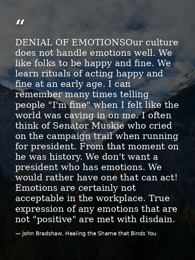 DENIAL OF EMOTIONSOur culture does not handle emotions well. We like folks to be happy and fine. We learn rituals of act — John Bradshaw, Healing the Shame that Binds You