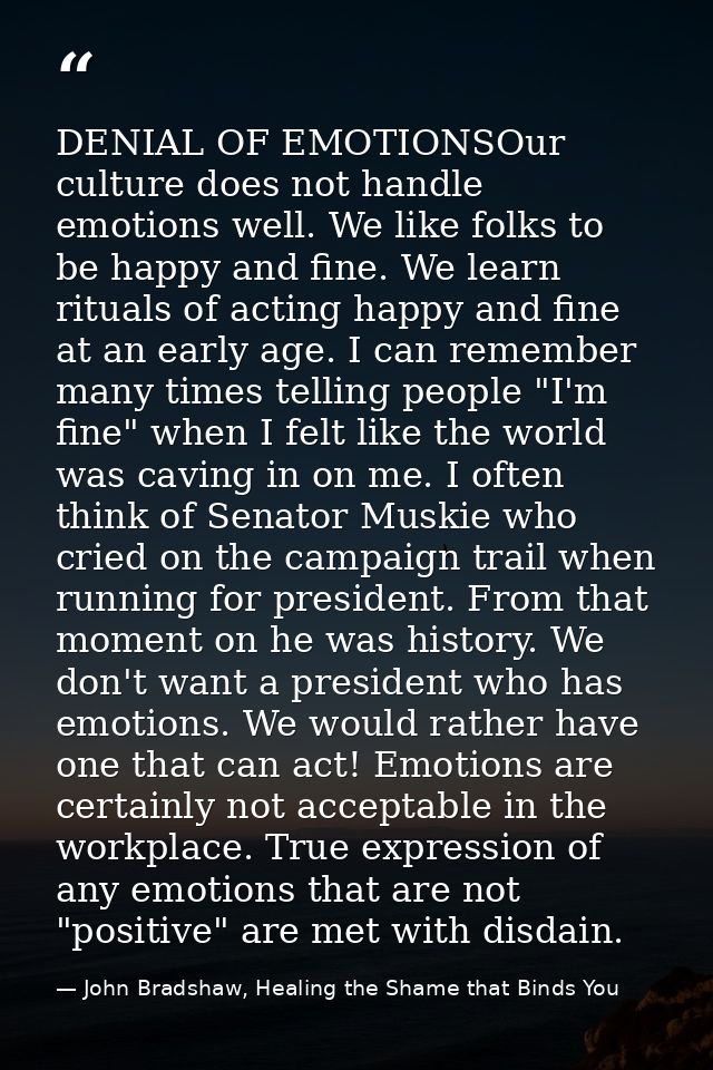 DENIAL OF EMOTIONSOur culture does not handle emotions well. We like folks to be happy and fine. We learn rituals of act — John Bradshaw, Healing the Shame that Binds You