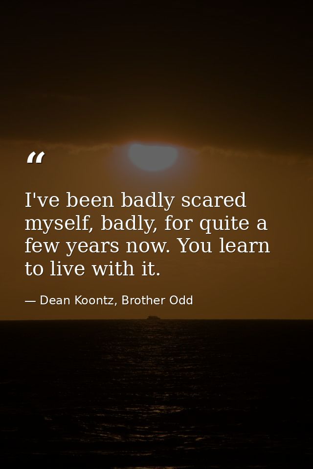 I've been badly scared myself, badly, for quite a few years now. You learn to live with it. — Dean Koontz, Brother Odd