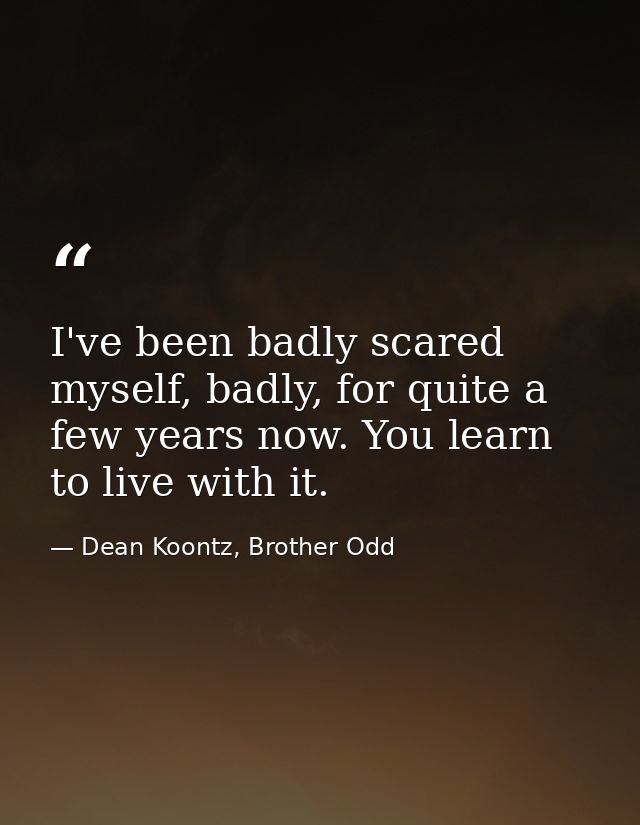 I've been badly scared myself, badly, for quite a few years now. You learn to live with it. — Dean Koontz, Brother Odd