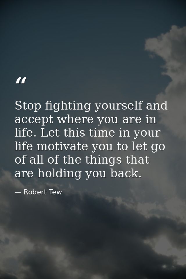 Stop fighting yourself and accept where you are in life. Let this time in your life motivate you to let go of all of the — Robert Tew