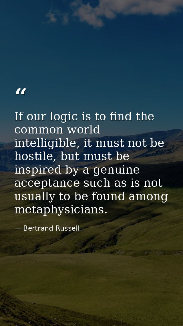 If our logic is to find the common world intelligible, it must not be hostile, but must be inspired by a genuine accepta — Bertrand Russell