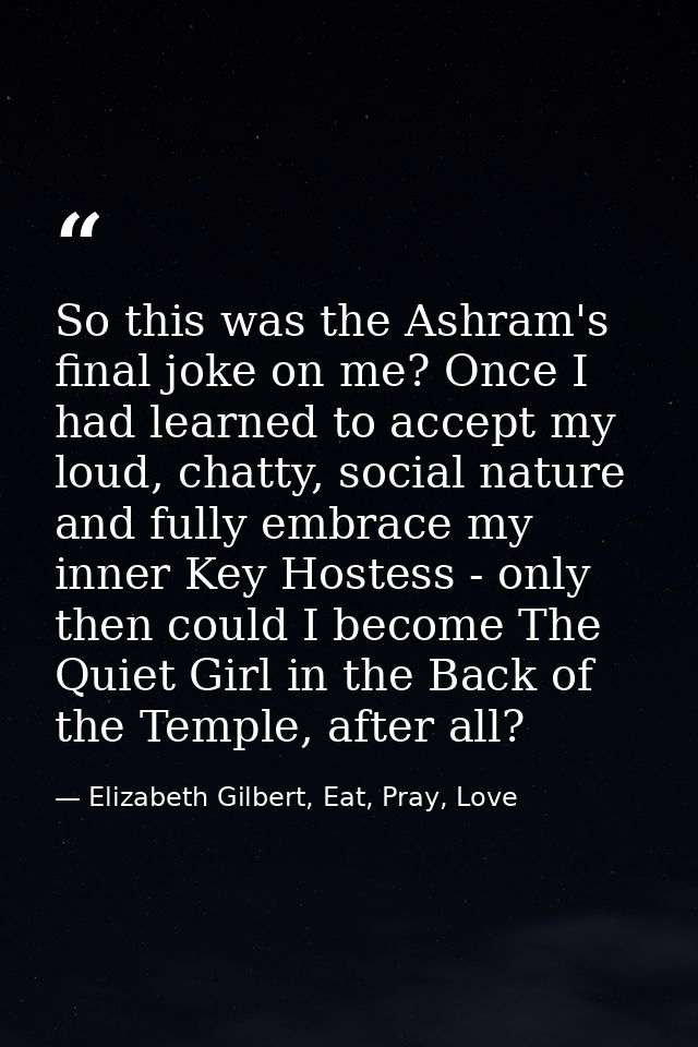 So this was the Ashram's final joke on me? Once I had learned to accept my loud, chatty, social nature and fully embrace — Elizabeth Gilbert, Eat, Pray, Love