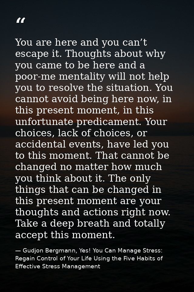 You are here and you can’t escape it. Thoughts about why you came to be here and a poor-me mentality will not help you t — Gudjon Bergmann, Yes! You Can Manage Stress: Regain Control of Your Life Using the Five Habits of Effective Stress Management