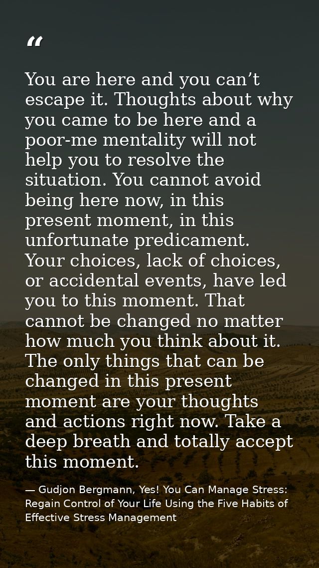 You are here and you can’t escape it. Thoughts about why you came to be here and a poor-me mentality will not help you t — Gudjon Bergmann, Yes! You Can Manage Stress: Regain Control of Your Life Using the Five Habits of Effective Stress Management