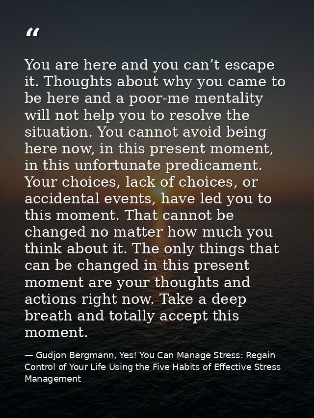 You are here and you can’t escape it. Thoughts about why you came to be here and a poor-me mentality will not help you t — Gudjon Bergmann, Yes! You Can Manage Stress: Regain Control of Your Life Using the Five Habits of Effective Stress Management