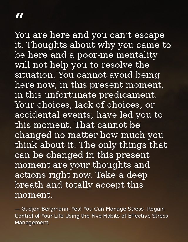 You are here and you can’t escape it. Thoughts about why you came to be here and a poor-me mentality will not help you t — Gudjon Bergmann, Yes! You Can Manage Stress: Regain Control of Your Life Using the Five Habits of Effective Stress Management