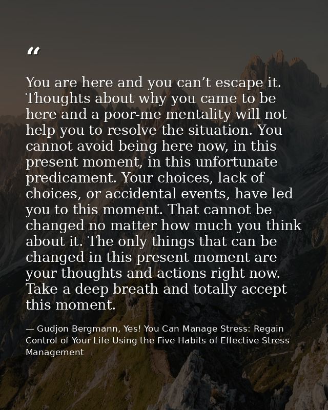 You are here and you can’t escape it. Thoughts about why you came to be here and a poor-me mentality will not help you t — Gudjon Bergmann, Yes! You Can Manage Stress: Regain Control of Your Life Using the Five Habits of Effective Stress Management