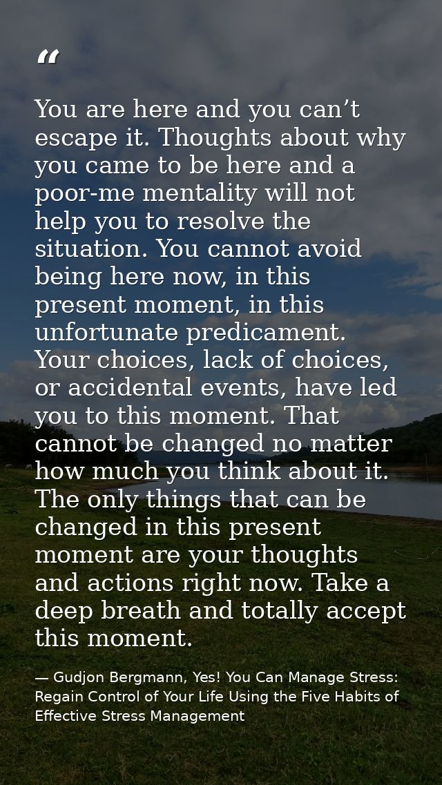 You are here and you can’t escape it. Thoughts about why you came to be here and a poor-me mentality will not help you t — Gudjon Bergmann, Yes! You Can Manage Stress: Regain Control of Your Life Using the Five Habits of Effective Stress Management