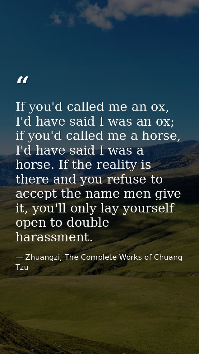 If you'd called me an ox, I'd have said I was an ox; if you'd called me a horse, I'd have said I was a horse. If the rea — Zhuangzi, The Complete Works of Chuang Tzu