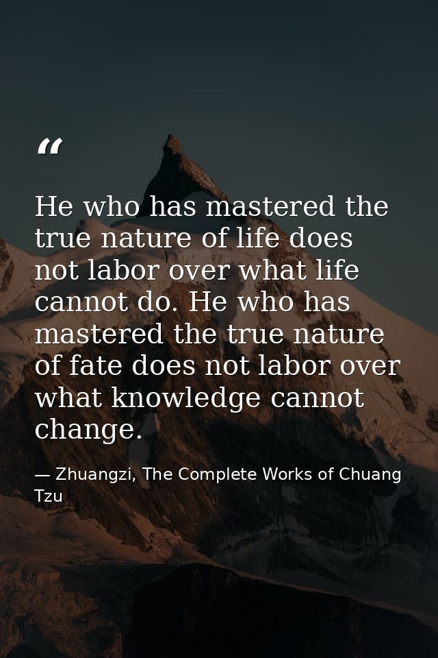 He who has mastered the true nature of life does not labor over what life cannot do. He who has mastered the true nature — Zhuangzi, The Complete Works of Chuang Tzu