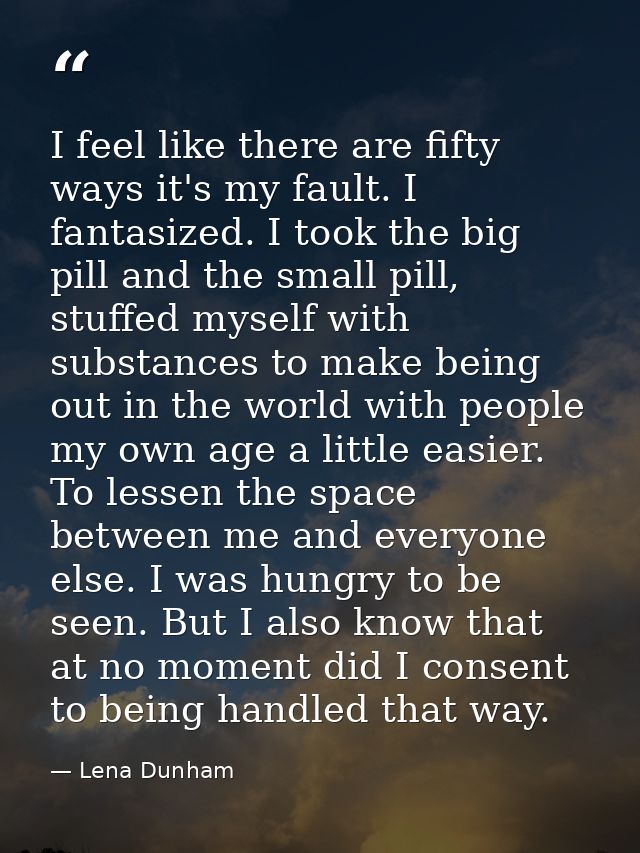 I feel like there are fifty ways it's my fault. I fantasized. I took the big pill and the small pill, stuffed myself wit — Lena Dunham
