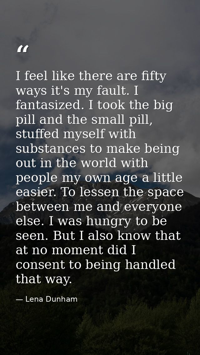 I feel like there are fifty ways it's my fault. I fantasized. I took the big pill and the small pill, stuffed myself wit — Lena Dunham