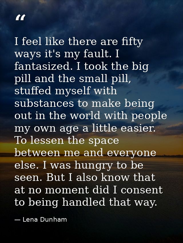 I feel like there are fifty ways it's my fault. I fantasized. I took the big pill and the small pill, stuffed myself wit — Lena Dunham