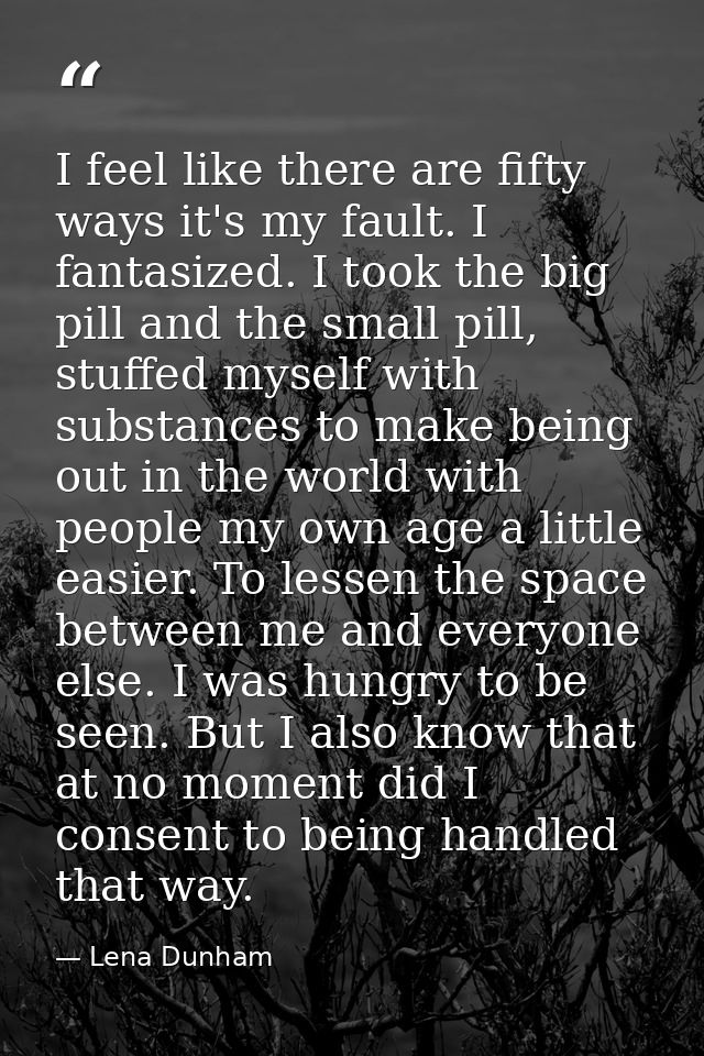 I feel like there are fifty ways it's my fault. I fantasized. I took the big pill and the small pill, stuffed myself wit — Lena Dunham