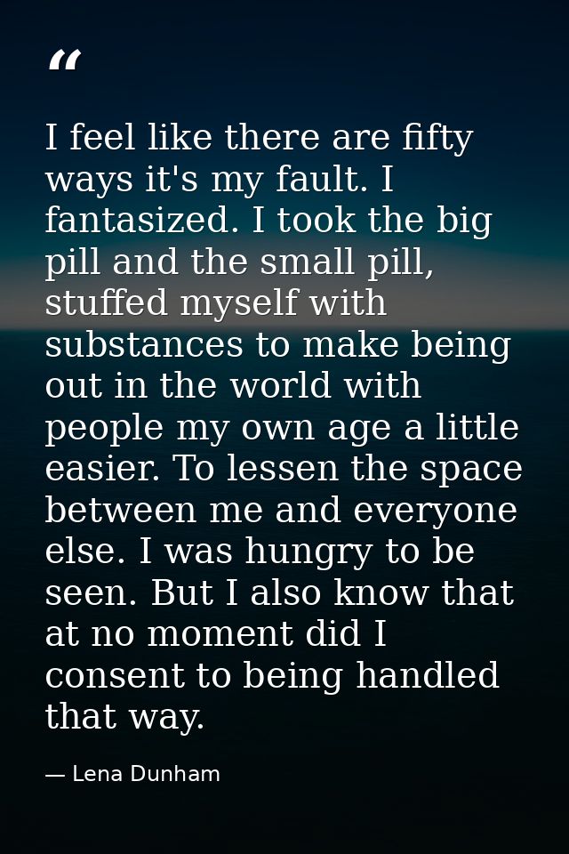 I feel like there are fifty ways it's my fault. I fantasized. I took the big pill and the small pill, stuffed myself wit — Lena Dunham